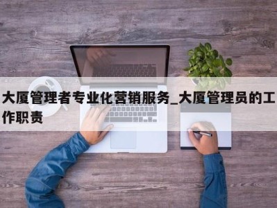 烟台大厦管理者专业化营销服务_大厦管理员的工作职责 