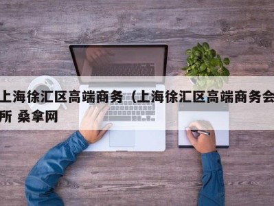 烟台上海徐汇区高端商务（上海徐汇区高端商务会所 桑拿网