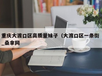 烟台重庆大渡口区高质量妹子（大渡口区一条街 _桑拿网