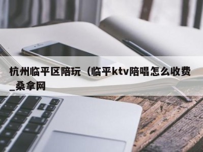 烟台杭州临平区陪玩（临平ktv陪唱怎么收费 _桑拿网