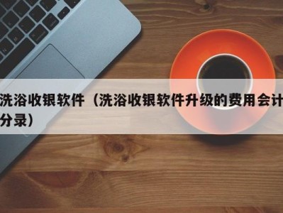 烟台洗浴收银软件（洗浴收银软件升级的费用会计分录）