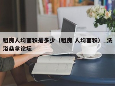 烟台租房人均面积是多少（租房 人均面积）_洗浴桑拿论坛