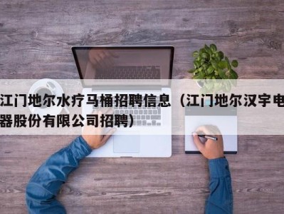 烟台江门地尔水疗马桶招聘信息（江门地尔汉宇电器股份有限公司招聘）