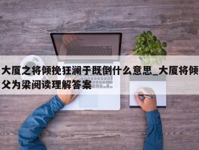 烟台大厦之将倾挽狂澜于既倒什么意思_大厦将倾父为梁阅读理解答案 