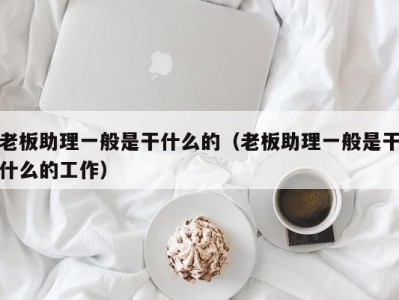 烟台老板助理一般是干什么的（老板助理一般是干什么的工作）