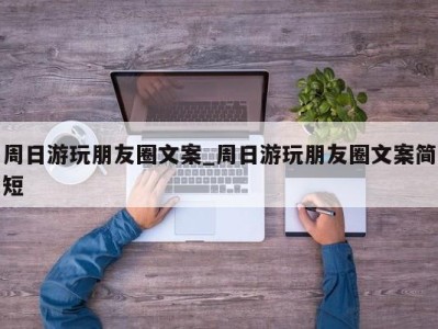 烟台周日游玩朋友圈文案_周日游玩朋友圈文案简短 