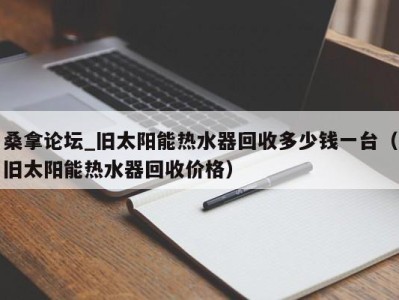 烟台桑拿论坛_旧太阳能热水器回收多少钱一台（旧太阳能热水器回收价格）