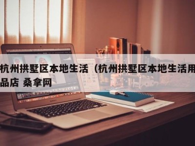 烟台杭州拱墅区本地生活（杭州拱墅区本地生活用品店 桑拿网