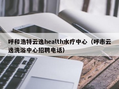 烟台呼和浩特云逸health水疗中心（呼市云逸洗浴中心招聘电话）