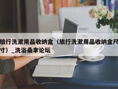 烟台旅行洗漱用品收纳盒（旅行洗漱用品收纳盒尺寸）_洗浴桑拿论坛