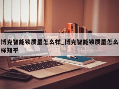 烟台博克智能锁质量怎么样_博克智能锁质量怎么样知乎 