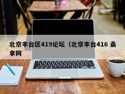 烟台北京丰台区419论坛（北京丰台416 桑拿网