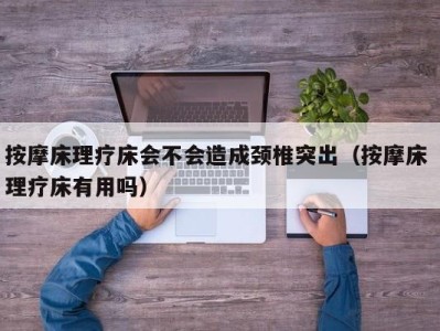 烟台按摩床理疗床会不会造成颈椎突出（按摩床 理疗床有用吗）