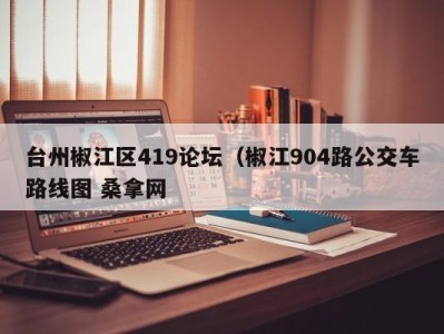 烟台台州椒江区419论坛（椒江904路公交车路线图 桑拿网