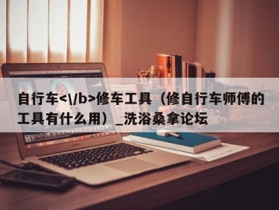 烟台自行车修车工具（修自行车师傅的工具有什么用）_洗浴桑拿论坛