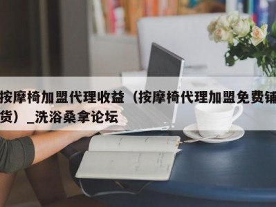 烟台按摩椅加盟代理收益（按摩椅代理加盟免费铺货）_洗浴桑拿论坛