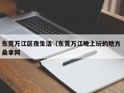 烟台东莞万江区夜生活（东莞万江晚上玩的地方 桑拿网