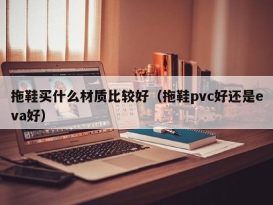 烟台拖鞋买什么材质比较好（拖鞋pvc好还是eva好）