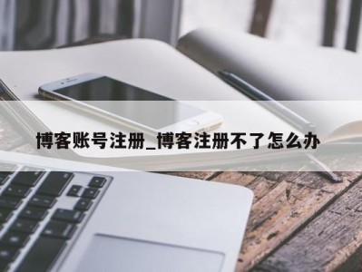 烟台博客账号注册_博客注册不了怎么办 