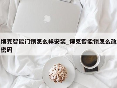 烟台博克智能门锁怎么样安装_博克智能锁怎么改密码 