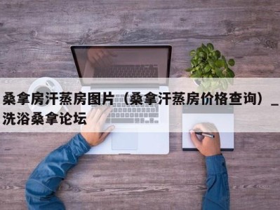 烟台桑拿房汗蒸房图片（桑拿汗蒸房价格查询）_洗浴桑拿论坛