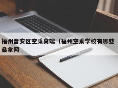 烟台福州晋安区空乘高端（福州空乘学校有哪些 桑拿网