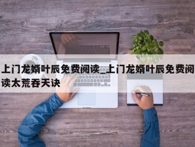 烟台上门龙婿叶辰免费阅读_上门龙婿叶辰免费阅读太荒吞天诀 