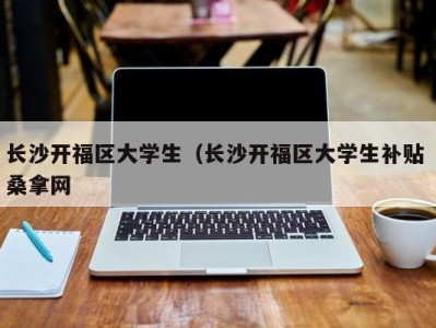 烟台长沙开福区大学生（长沙开福区大学生补贴 桑拿网