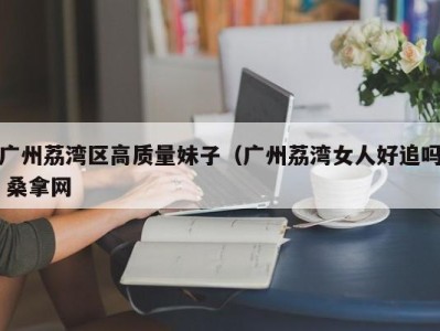 烟台广州荔湾区高质量妹子（广州荔湾女人好追吗 桑拿网