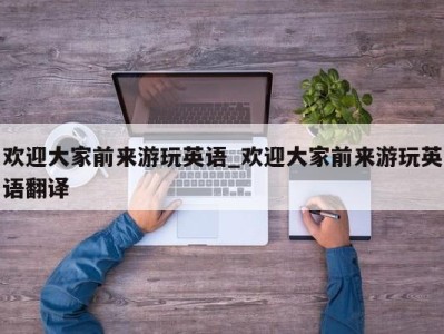 烟台欢迎大家前来游玩英语_欢迎大家前来游玩英语翻译 