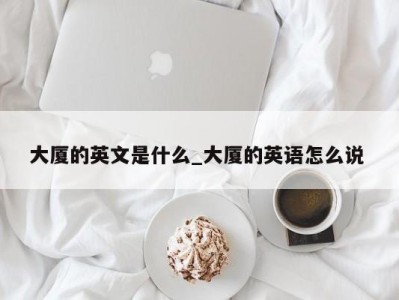 烟台大厦的英文是什么_大厦的英语怎么说 