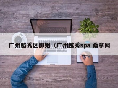 烟台广州越秀区御姐（广州越秀spa 桑拿网