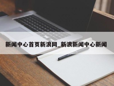 烟台新闻中心首页新浪网_新浪新闻中心新闻 