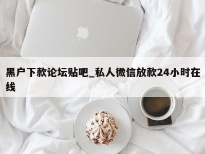 烟台黑户下款论坛贴吧_私人微信放款24小时在线 