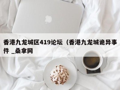 烟台香港九龙城区419论坛（香港九龙城诡异事件 _桑拿网