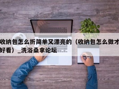 烟台收纳包怎么折简单又漂亮的（收纳包怎么做才好看）_洗浴桑拿论坛