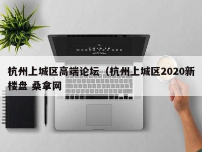 烟台杭州上城区高端论坛（杭州上城区2020新楼盘 桑拿网