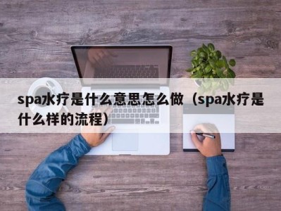 烟台spa水疗是什么意思怎么做（spa水疗是什么样的流程）