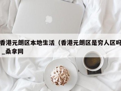 烟台香港元朗区本地生活（香港元朗区是穷人区吗 _桑拿网