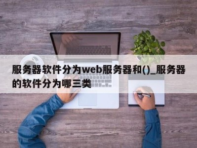 烟台服务器软件分为web服务器和()_服务器的软件分为哪三类 