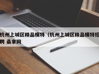 烟台杭州上城区精品模特（杭州上城区精品模特招聘 桑拿网