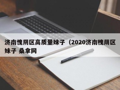 烟台济南愧阴区高质量妹子（2020济南槐荫区妹子 桑拿网