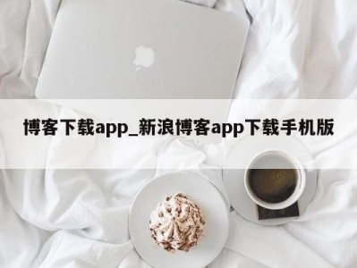 烟台博客下载app_新浪博客app下载手机版 