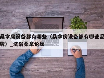 烟台桑拿房设备都有哪些（桑拿房设备都有哪些品牌）_洗浴桑拿论坛