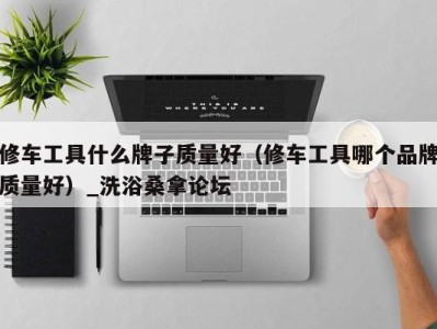 烟台修车工具什么牌子质量好（修车工具哪个品牌质量好）_洗浴桑拿论坛