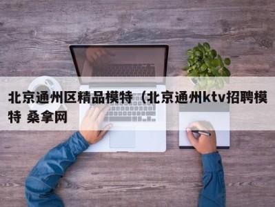 烟台北京通州区精品模特（北京通州ktv招聘模特 桑拿网