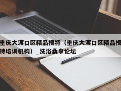 烟台重庆大渡口区精品模特（重庆大渡口区精品模特培训机构）_洗浴桑拿论坛