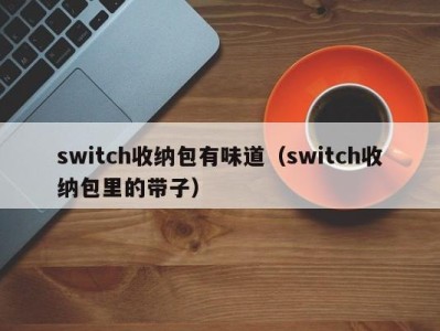 烟台switch收纳包有味道（switch收纳包里的带子）