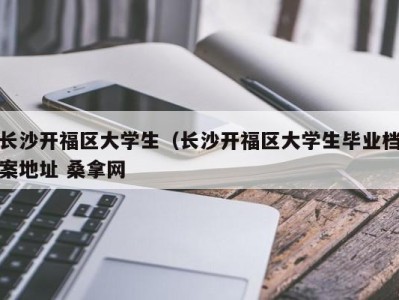 烟台长沙开福区大学生（长沙开福区大学生毕业档案地址 桑拿网