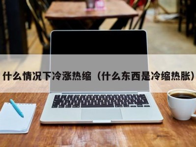 烟台什么情况下冷涨热缩（什么东西是冷缩热胀）